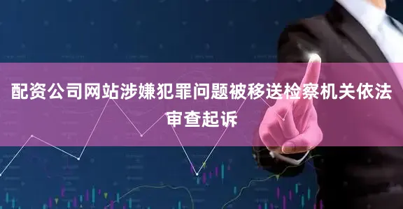 配资公司网站涉嫌犯罪问题被移送检察机关依法审查起诉