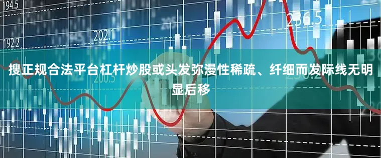 搜正规合法平台杠杆炒股或头发弥漫性稀疏、纤细而发际线无明显后移