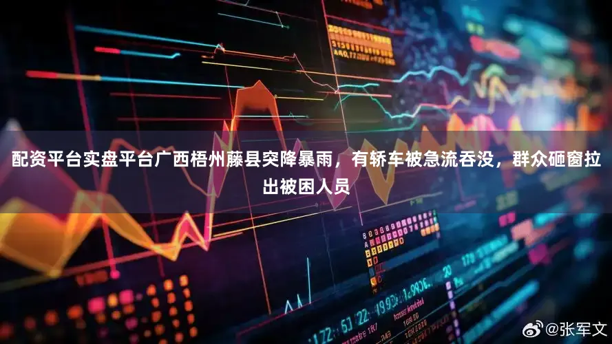 配资平台实盘平台广西梧州藤县突降暴雨，有轿车被急流吞没，群众砸窗拉出被困人员
