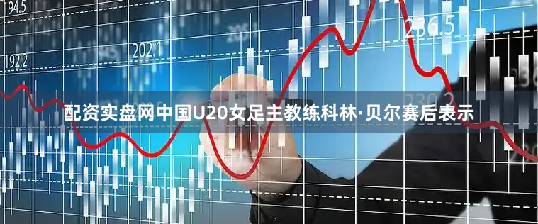 配资实盘网　　中国U20女足主教练科林·贝尔赛后表示