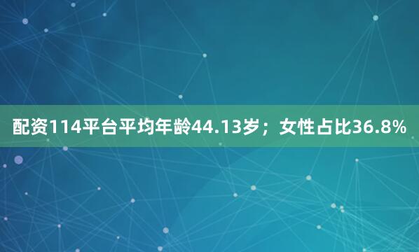 配资114平台平均年龄44.13岁；女性占比36.8%