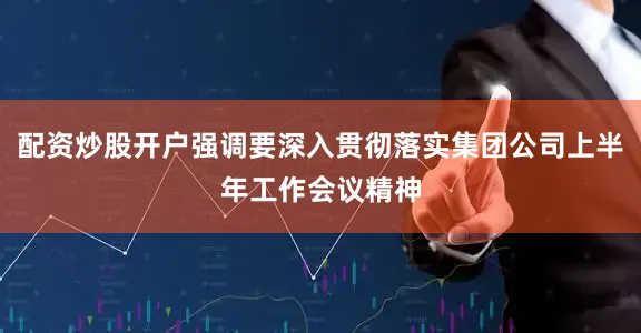 配资炒股开户强调要深入贯彻落实集团公司上半年工作会议精神