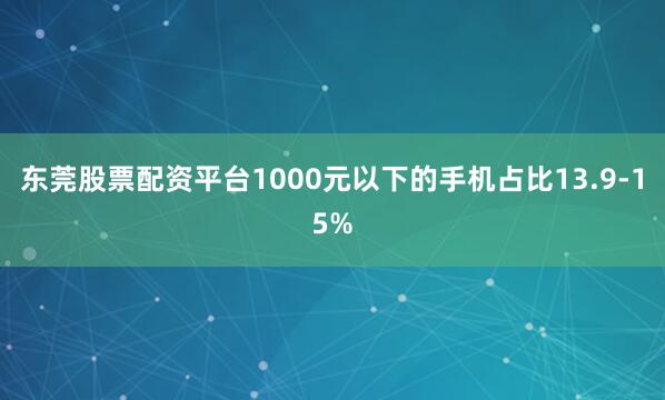 东莞股票配资平台1000元以下的手机占比13.9-15%