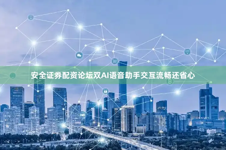 安全证券配资论坛双AI语音助手交互流畅还省心