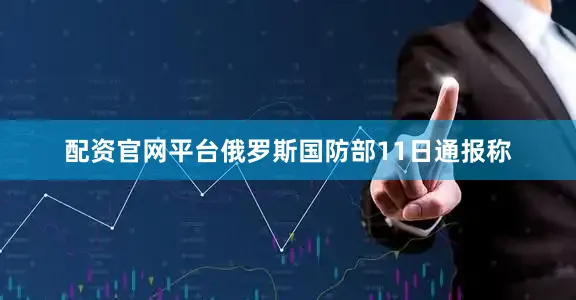 配资官网平台俄罗斯国防部11日通报称