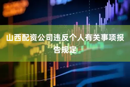 山西配资公司违反个人有关事项报告规定