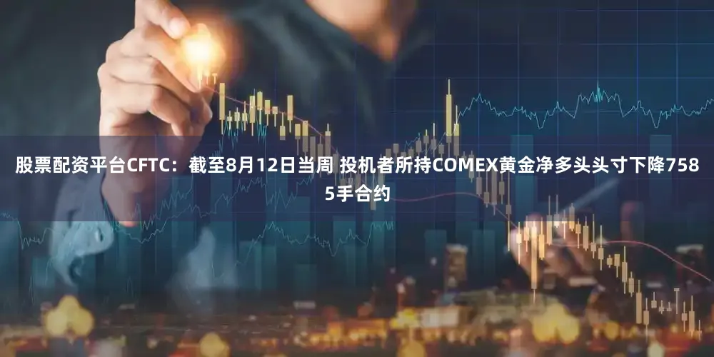 股票配资平台CFTC：截至8月12日当周 投机者所持COMEX黄金净多头头寸下降7585手合约