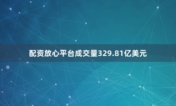 配资放心平台成交量329.81亿美元