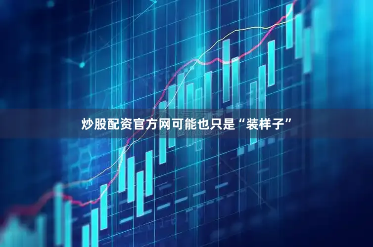 炒股配资官方网可能也只是“装样子”