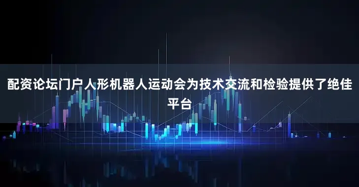 配资论坛门户人形机器人运动会为技术交流和检验提供了绝佳平台
