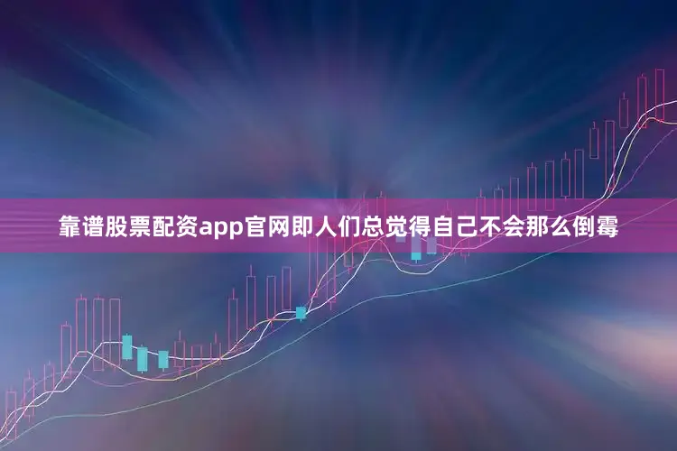 靠谱股票配资app官网即人们总觉得自己不会那么倒霉