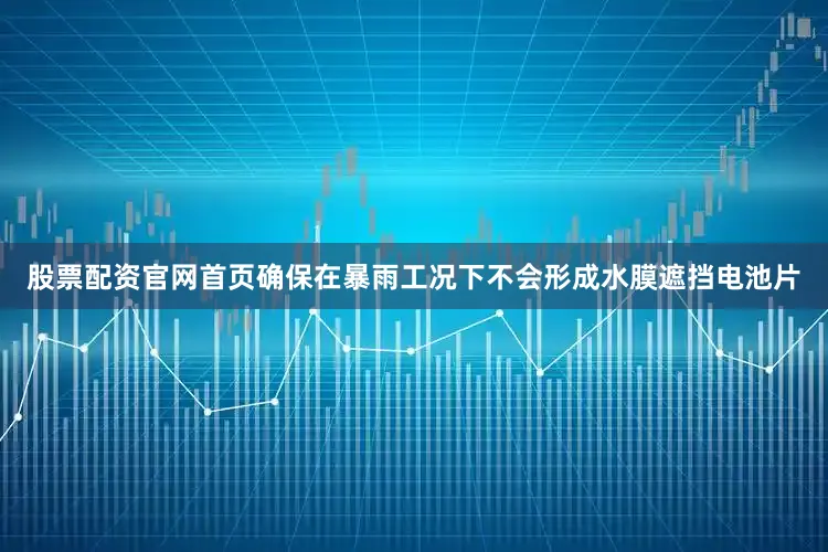 股票配资官网首页确保在暴雨工况下不会形成水膜遮挡电池片
