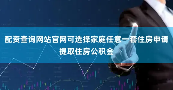 配资查询网站官网可选择家庭任意一套住房申请提取住房公积金
