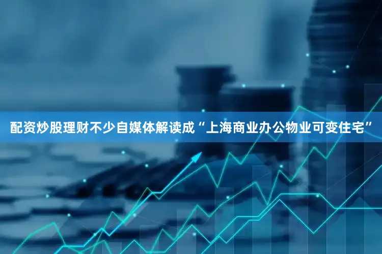 配资炒股理财不少自媒体解读成“上海商业办公物业可变住宅”
