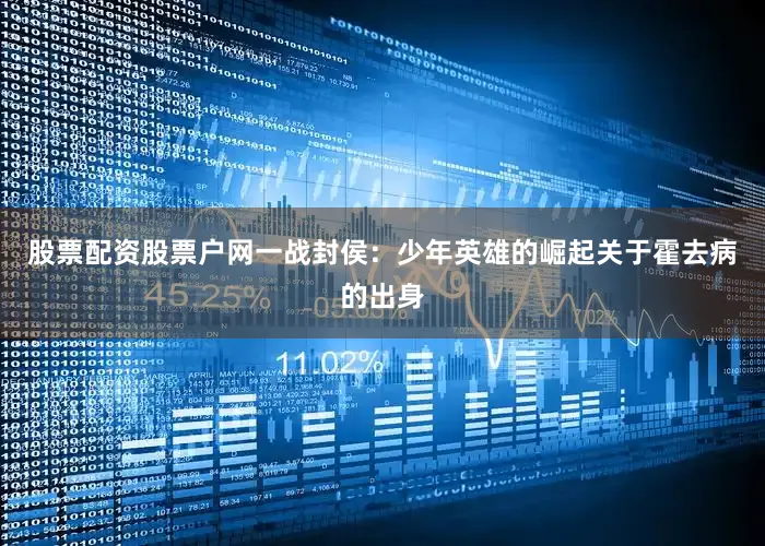 股票配资股票户网一战封侯：少年英雄的崛起关于霍去病的出身