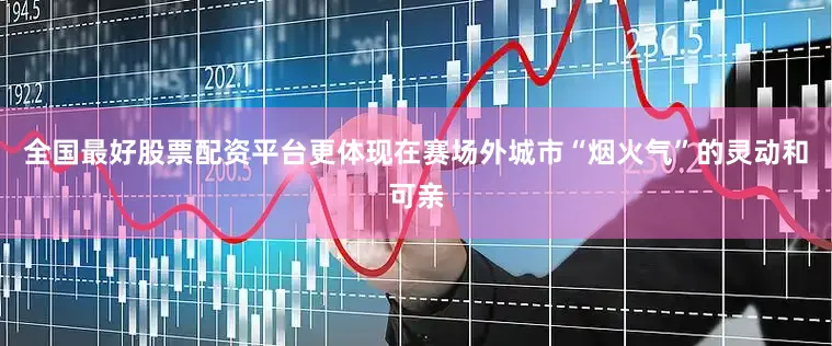 全国最好股票配资平台更体现在赛场外城市“烟火气”的灵动和可亲