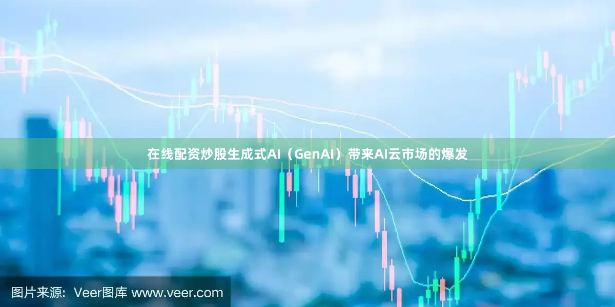 在线配资炒股生成式AI（GenAI）带来AI云市场的爆发