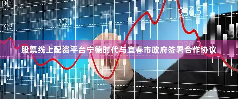 股票线上配资平台宁德时代与宜春市政府签署合作协议