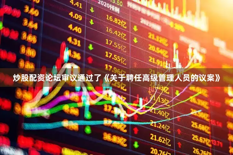 炒股配资论坛审议通过了《关于聘任高级管理人员的议案》