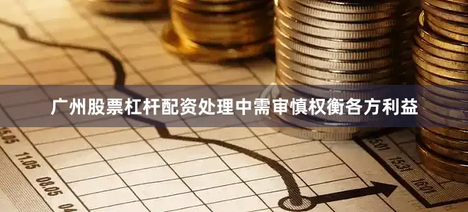 广州股票杠杆配资处理中需审慎权衡各方利益