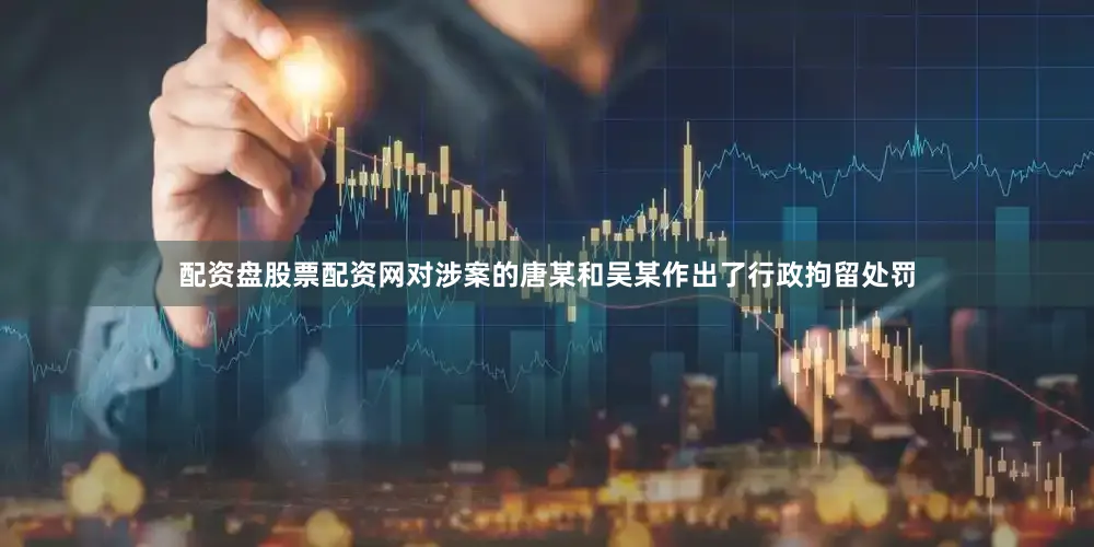 配资盘股票配资网对涉案的唐某和吴某作出了行政拘留处罚