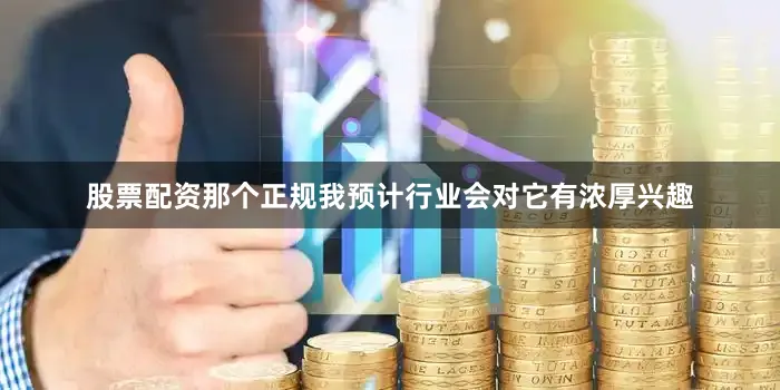 股票配资那个正规我预计行业会对它有浓厚兴趣