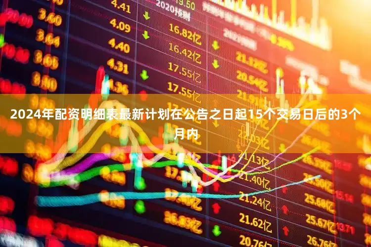 2024年配资明细表最新计划在公告之日起15个交易日后的3个月内