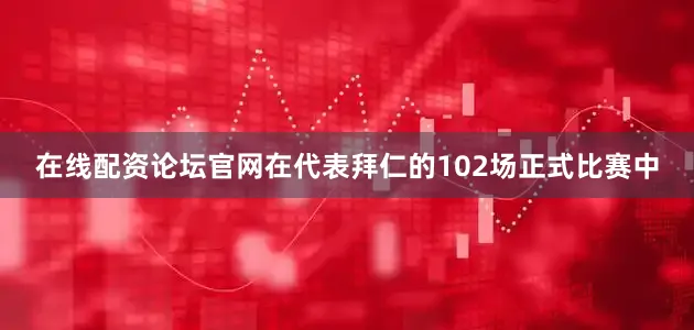 在线配资论坛官网在代表拜仁的102场正式比赛中