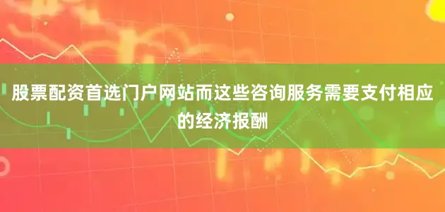 股票配资首选门户网站而这些咨询服务需要支付相应的经济报酬