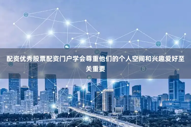 配资优秀股票配资门户学会尊重他们的个人空间和兴趣爱好至关重要