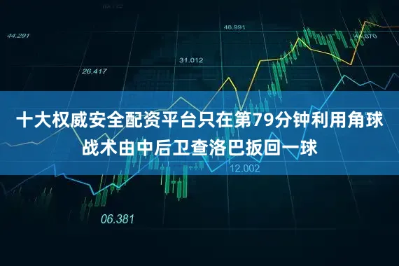 十大权威安全配资平台只在第79分钟利用角球战术由中后卫查洛巴扳回一球