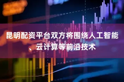 昆明配资平台双方将围绕人工智能、云计算等前沿技术