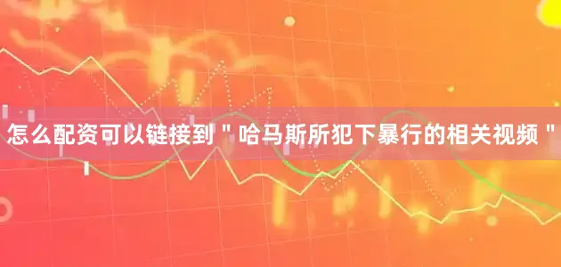 怎么配资可以链接到＂哈马斯所犯下暴行的相关视频＂