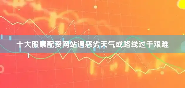 十大股票配资网站遇恶劣天气或路线过于艰难