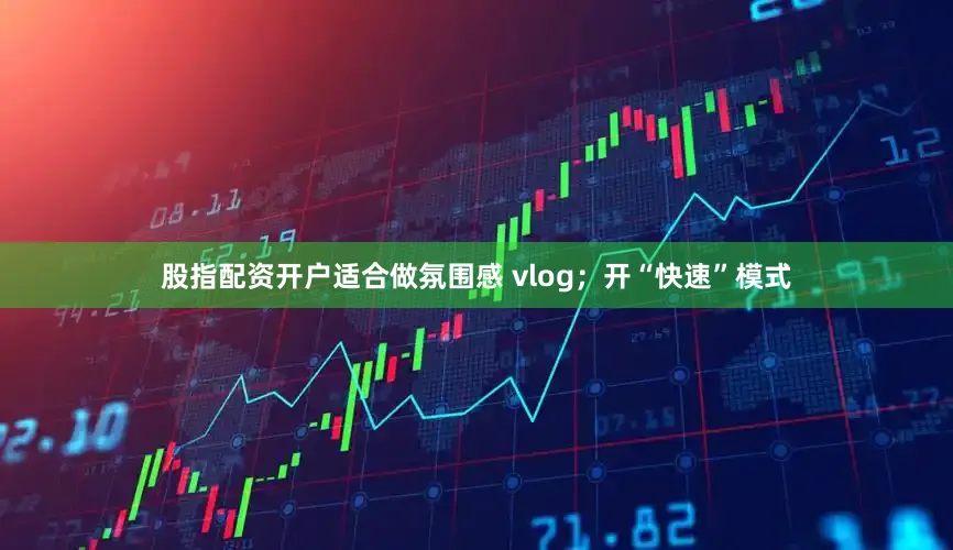 股指配资开户适合做氛围感 vlog；开“快速”模式