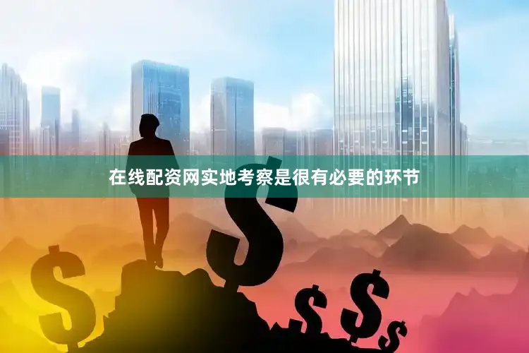 在线配资网实地考察是很有必要的环节