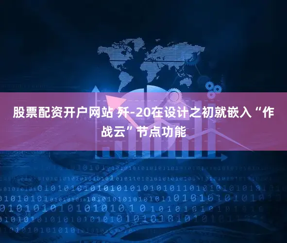 股票配资开户网站 歼-20在设计之初就嵌入“作战云”节点功能